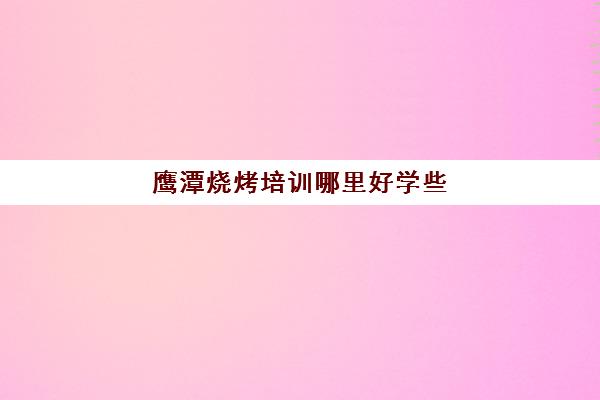 鹰潭烧烤培训哪里好学些(附近有没有培训烧烤的地方)