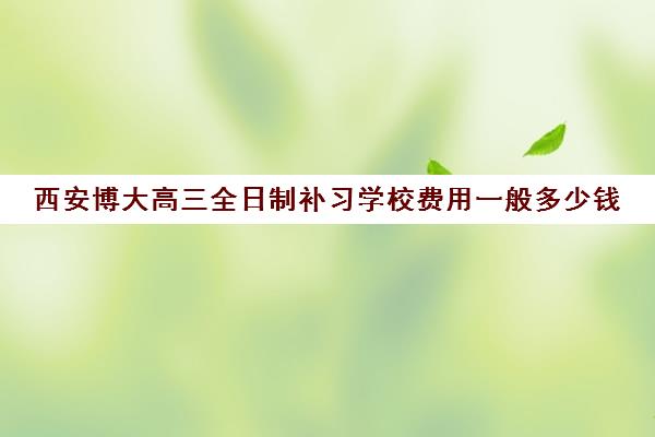 西安博大高三全日制补习学校费用一般多少钱