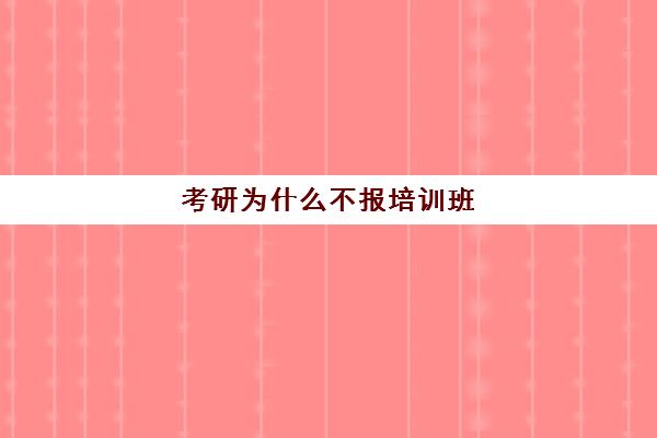 考研为什么不报培训班(考研需要参加培训班吗)