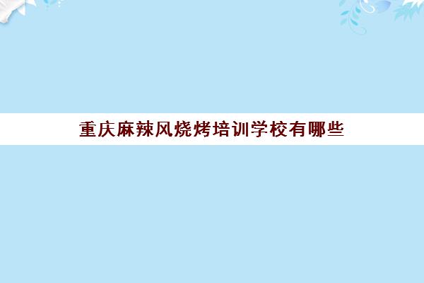 重庆麻辣风烧烤培训学校有哪些(重庆烧烤加盟店10大品牌)