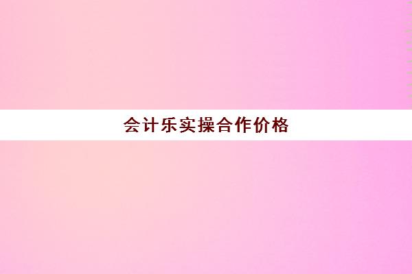 会计乐实操合作价格(学乐佳会计培训不好)