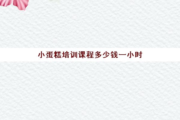 小蛋糕培训课程多少钱一小时(蛋糕短期培训班哪里教的好)