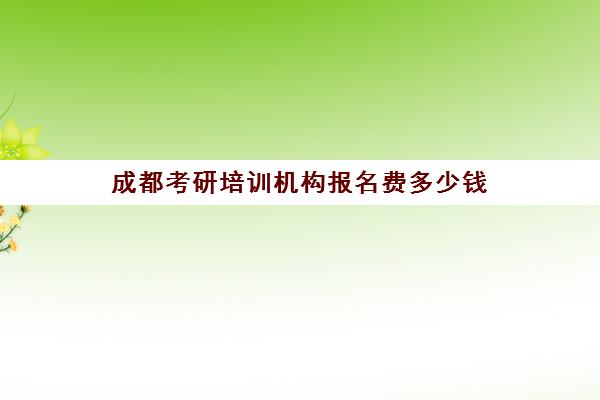 成都考研培训机构报名费多少钱(成都考研培训机构哪家好)