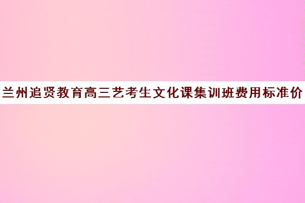 兰州追贤教育高三艺考生文化课集训班费用标准价格表(艺考生文化课分数线)