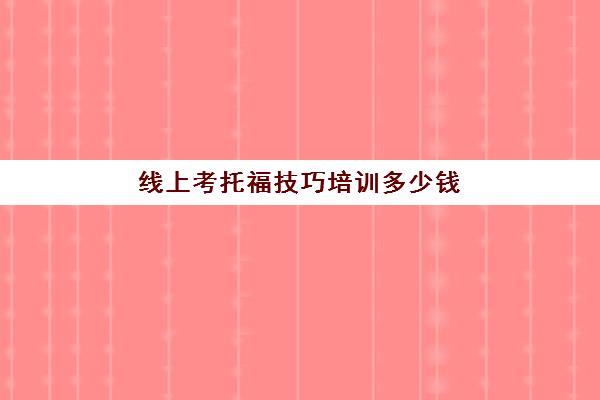 线上考托福技巧培训多少钱(托福培训要多久多少钱)