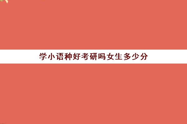 学小语种好考研吗女生多少分(学小语种的考研最好考什么)