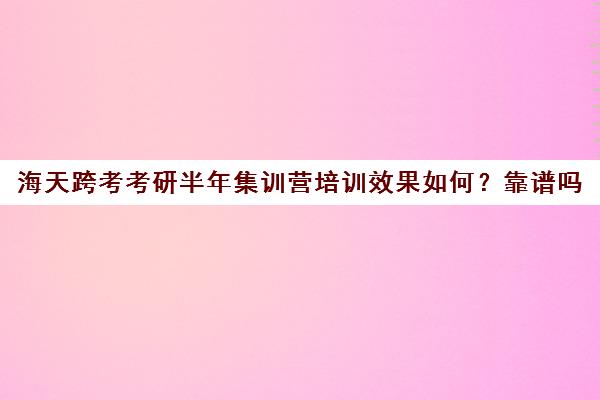 海天跨考考研半年集训营培训效果如何？靠谱吗（北京海文考研集训营怎么样）