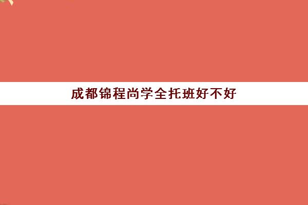 成都锦程尚学全托班好不好(锦程教育培训学校)