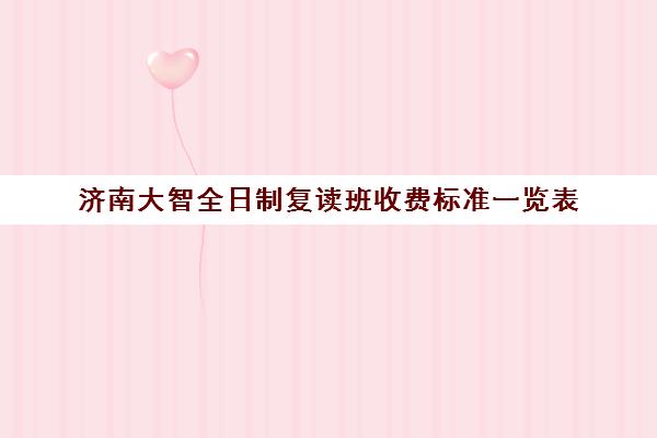 济南大智全日制复读班收费标准一览表(济南最好的复读学校都有哪些)