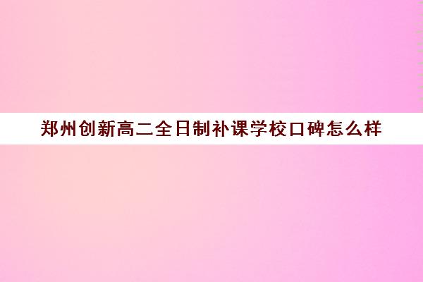 郑州创新高二全日制补课学校口碑怎么样(高二全日制补课班)