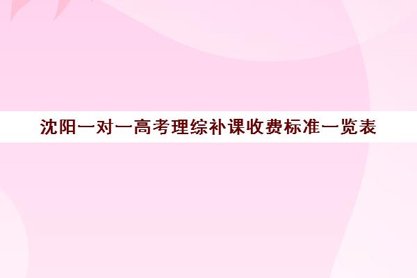 沈阳一对一高考理综补课收费标准一览表(高三物理一对一补课多少钱)