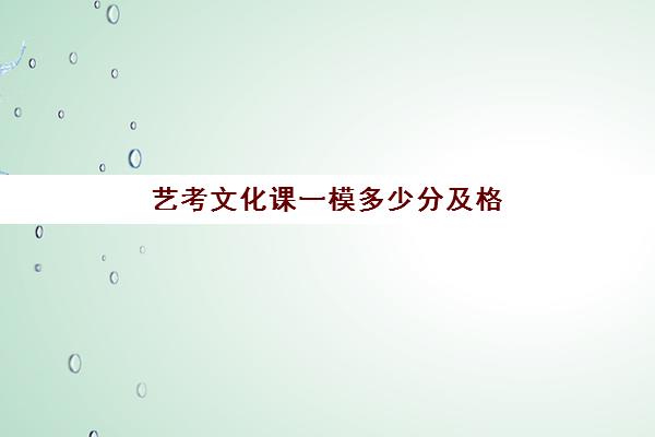 艺考文化课一模多少分及格(艺考过了文化课300分)