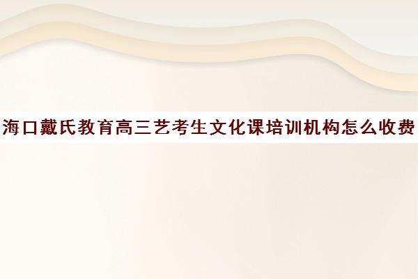 海口戴氏教育高三艺考生文化课培训机构怎么收费(海口艺考培训机构)