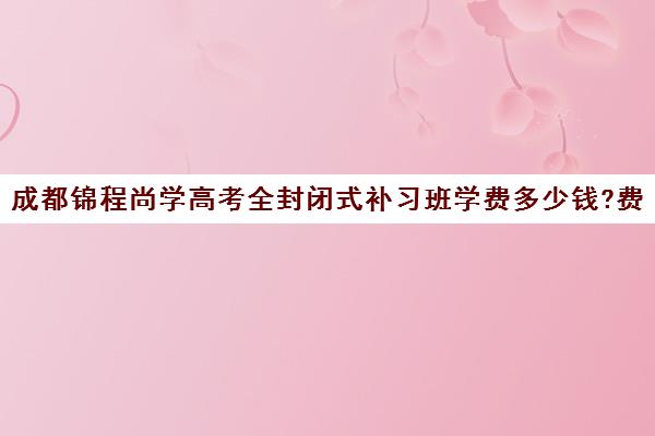 成都锦程尚学高考全封闭式补习班学费多少钱?费用一览表