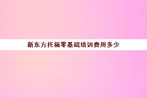 新东方托福零基础培训费用多少(新东方托福班价目表)