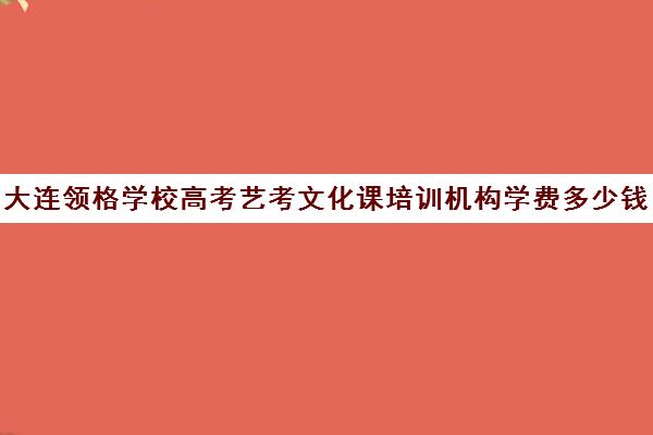 大连领格学校高考艺考文化课培训机构学费多少钱(大连艺考培训机构排行)