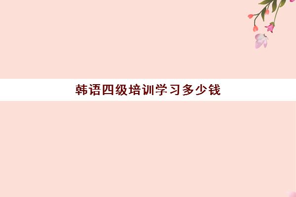 韩语四级培训学习多少钱