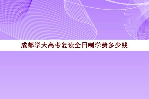 成都学大高考复读全日制学费多少钱(高考复读学校有哪些)