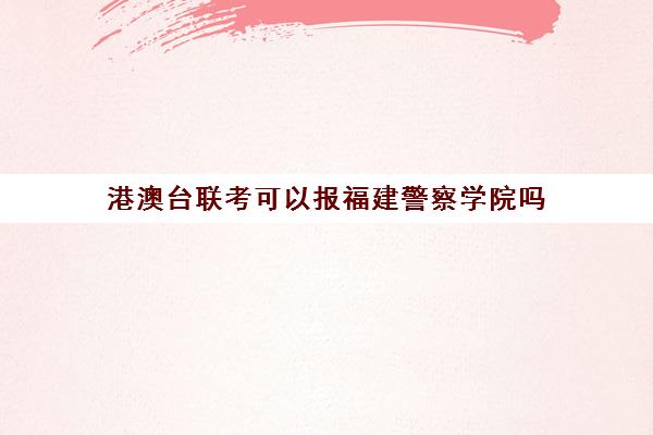 港澳台联考可以报福建警察学院吗(港澳台联考各校分数线)