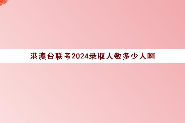 港澳台联考2024录取人数多少人啊(港澳台联考录取比例)