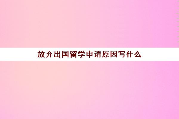 放弃出国留学申请原因写什么(留学生退学后果)