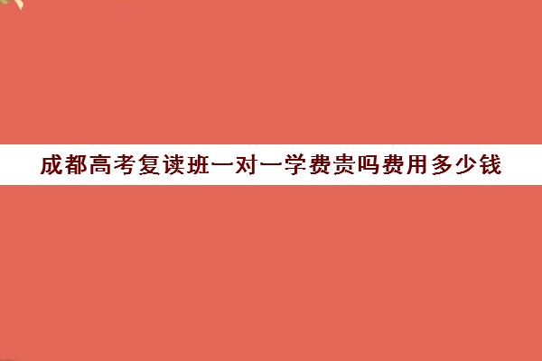 成都高考复读班一对一学费贵吗费用多少钱(成都市可以复读高中)