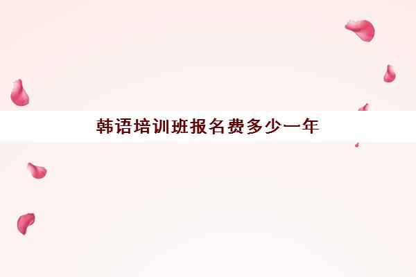 韩语培训班报名费多少一年(韩语培训班收费标准)