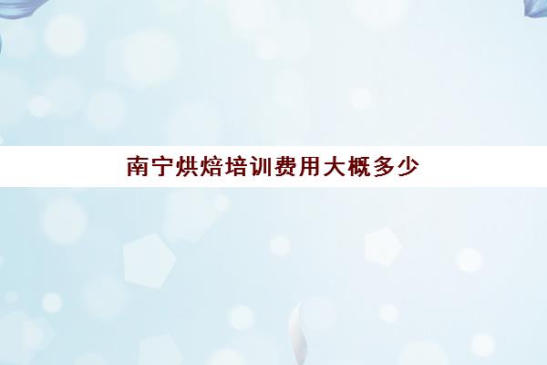 南宁烘焙培训费用大概多少(广西烘焙培训学校哪个最好)