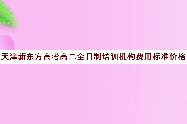 天津新东方高考高二全日制培训机构费用标准价格表(全日制高三封闭辅导班哪个好)