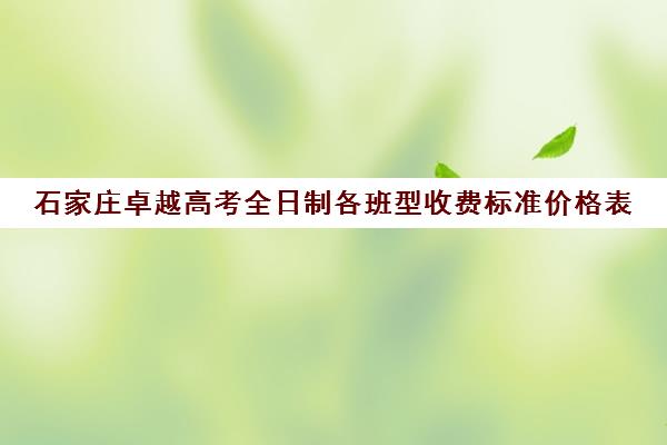 石家庄卓越高考全日制各班型收费标准价格表(高三全托辅导机构多少钱一年)