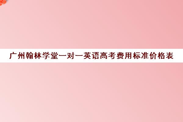 广州翰林学堂一对一英语高考费用标准价格表(广东高考培训机构排名)