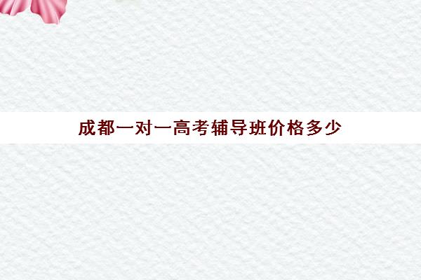 成都一对一高考辅导班价格多少(成都高考辅导机构排名)