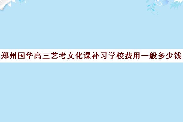 郑州国华高三艺考文化课补习学校费用一般多少钱