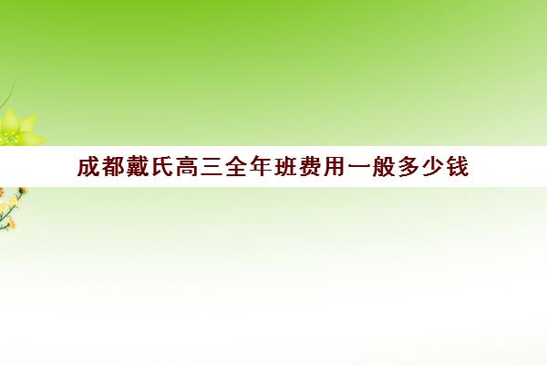 成都戴氏高三全年班费用一般多少钱(戴氏一对一多少钱)