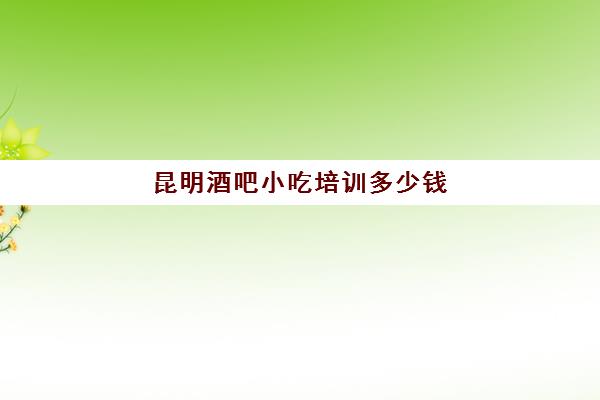 昆明酒吧小吃培训多少钱(昆明西点培训学校学费)