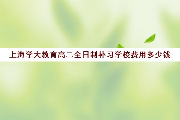 上海学大教育高二全日制补习学校费用多少钱