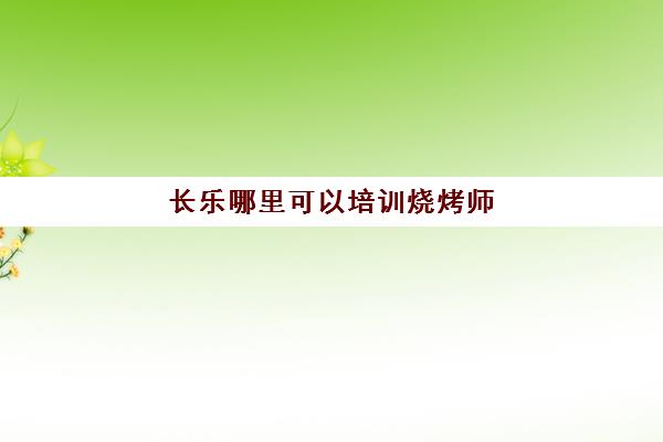 长乐哪里可以培训烧烤师(学烧烤去当学徒好吗)