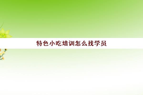 特色小吃培训怎么找学员(小吃培训速成班)