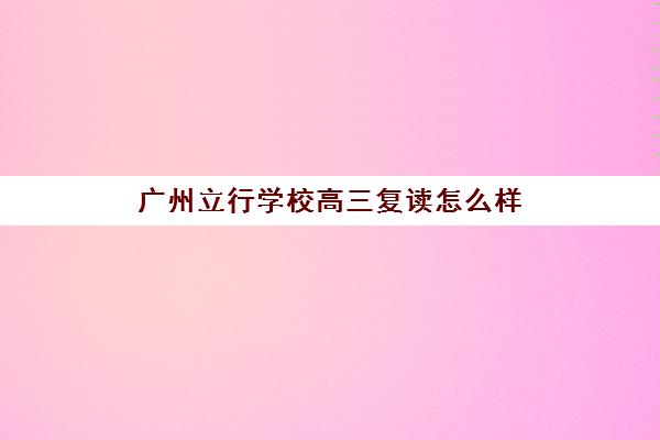 广州立行学校高三复读怎么样(广州哪里可以复读高三)