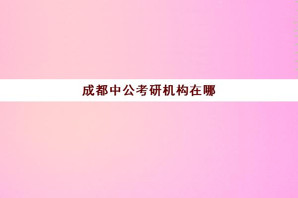 成都中公考研机构在哪(中公教育考研班怎么样)