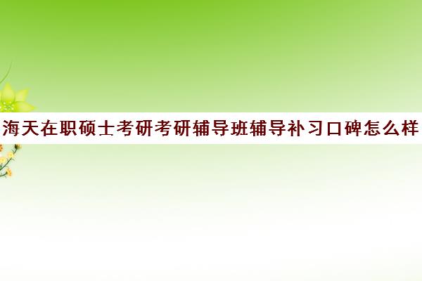 海天在职硕士考研考研辅导班辅导补习口碑怎么样？