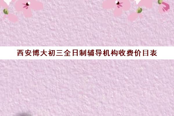 西安博大初三全日制辅导机构收费价目表(佳木斯博大全日制冲刺班电话)