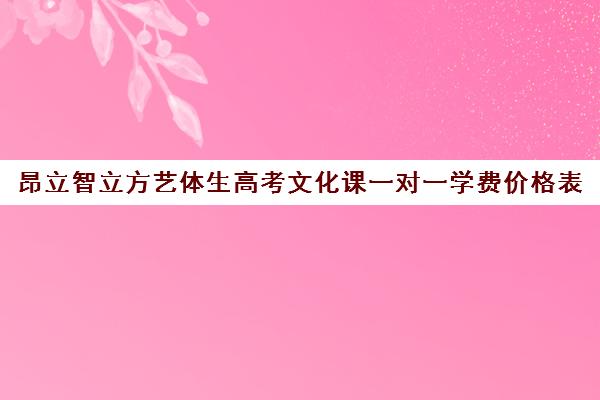 昂立智立方艺体生高考文化课一对一学费价格表（高考一对一辅导机构哪个好）