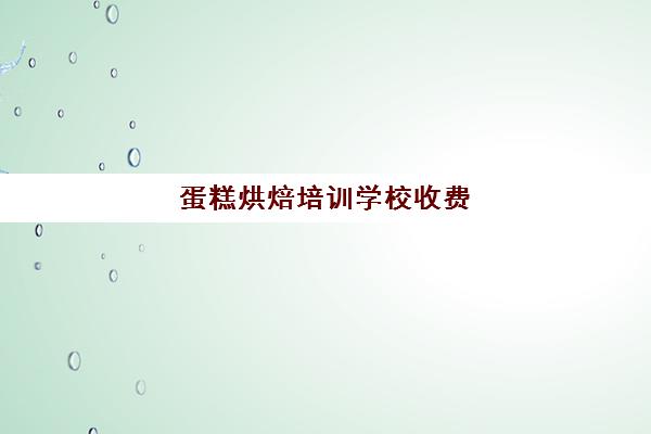 蛋糕烘焙培训学校收费(学烘焙学费)