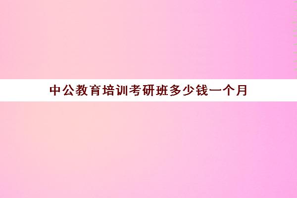 中公教育培训考研班多少钱一个月(中公考研收费标准)