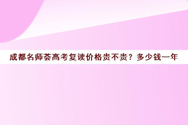 成都名师荟高考复读价格贵不贵？多少钱一年(成都高三复读学校排名)