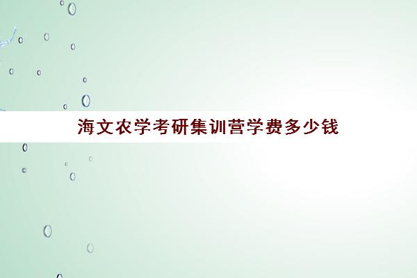 海文农学考研集训营学费多少钱（文都复试集训营怎么样）