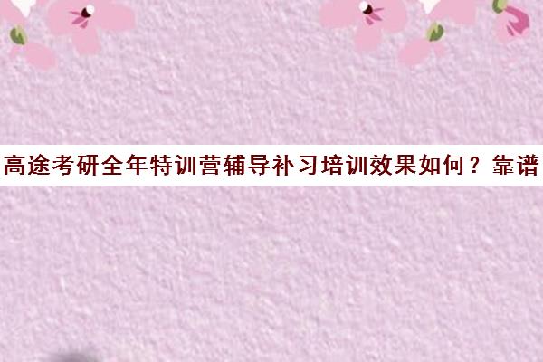 高途考研全年特训营辅导补习培训效果如何？靠谱吗