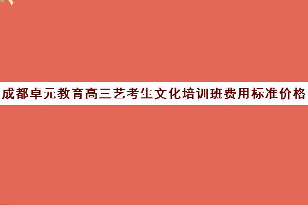 成都卓元教育高三艺考生文化培训班费用标准价格表(成都艺考培训学校有哪些)