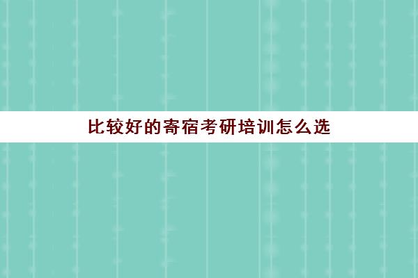 比较好的寄宿考研培训怎么选(考研靠谱的辅导机构)